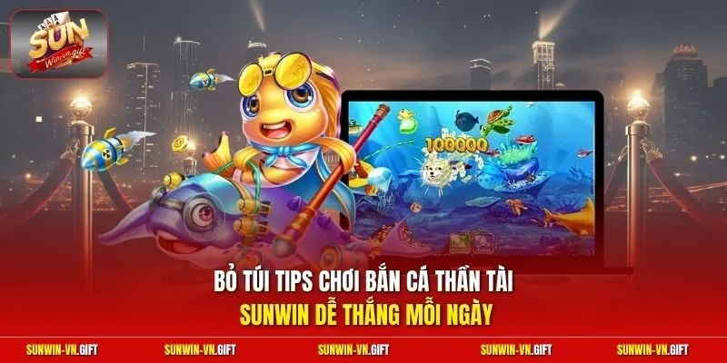 Bỏ túi tips chơi bắn cá thần tài Sunwin dễ thắng mỗi ngày
